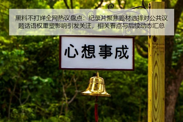 黑料不打烊全网热议盘点：纪录片聚焦题材选择对公共议题话语权重塑影响引发关注，相关看点与后续动态汇总